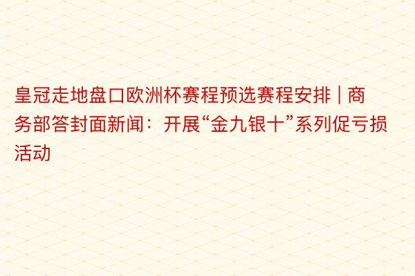 皇冠走地盘口欧洲杯赛程预选赛程安排 | 商务部答封面新闻：开展“金九银十”系列促亏损活动