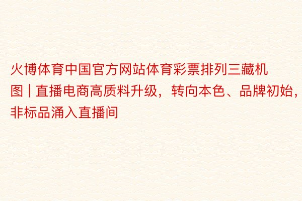 火博体育中国官方网站体育彩票排列三藏机图 | 直播电商高质料升级，转向本色、品牌初始，非标品涌入直播间