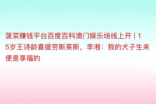 菠菜赚钱平台百度百科澳门娱乐场线上开 | 15岁王诗龄喜提劳斯莱斯,李湘:我的犬子生来便是享福的