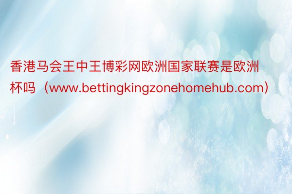 香港马会王中王博彩网欧洲国家联赛是欧洲杯吗（www.bettingkingzonehomehub.com）