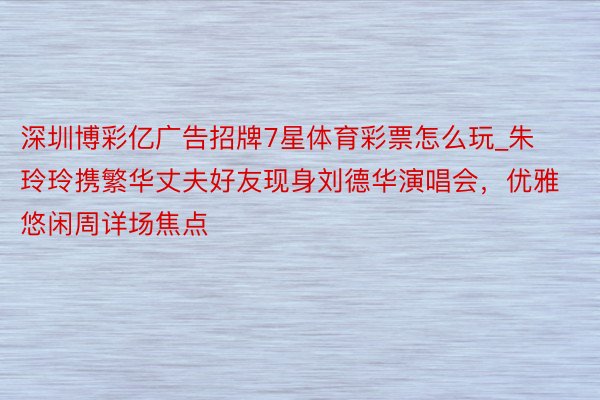 深圳博彩亿广告招牌7星体育彩票怎么玩_朱玲玲携繁华丈夫好友现身刘德华演唱会，优雅悠闲周详场焦点