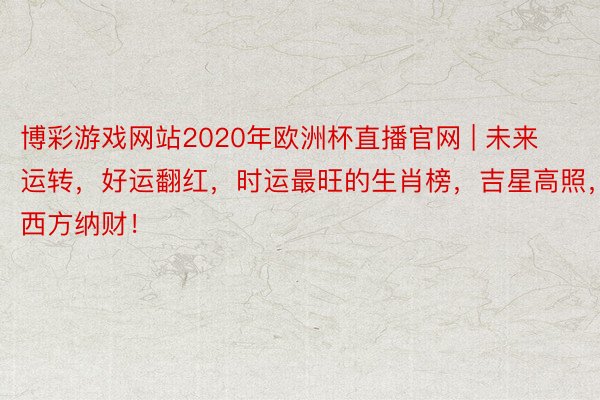 博彩游戏网站2020年欧洲杯直播官网 | 未来运转，好运翻红，时运最旺的生肖榜，吉星高照，西方纳财！