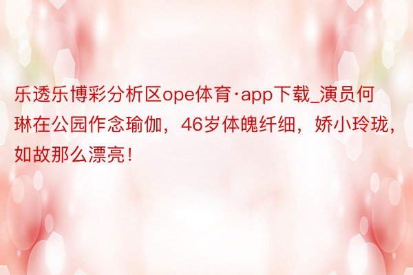 乐透乐博彩分析区ope体育·app下载_演员何琳在公园作念瑜伽,46岁体魄纤细,娇小玲珑,如故那么漂亮!