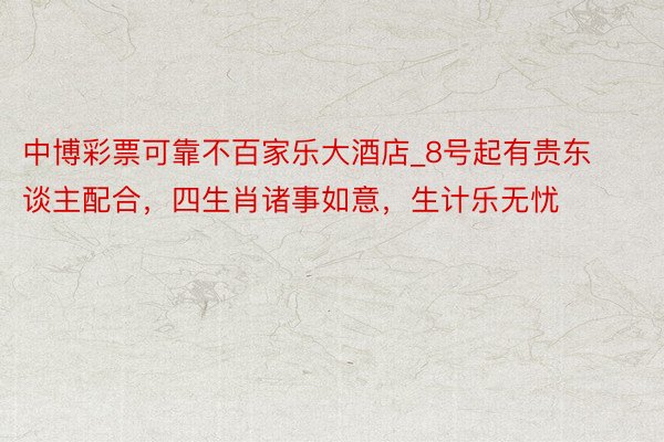 中博彩票可靠不百家乐大酒店_8号起有贵东谈主配合，四生肖诸事如意，生计乐无忧