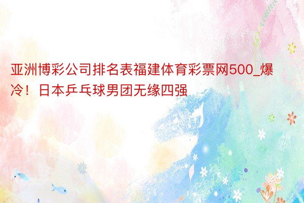 亚洲博彩公司排名表福建体育彩票网500_爆冷！日本乒乓球男团无缘四强