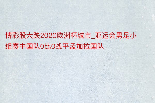 博彩股大跌2020欧洲杯城市_亚运会男足小组赛中国队0比0战平孟加拉国队