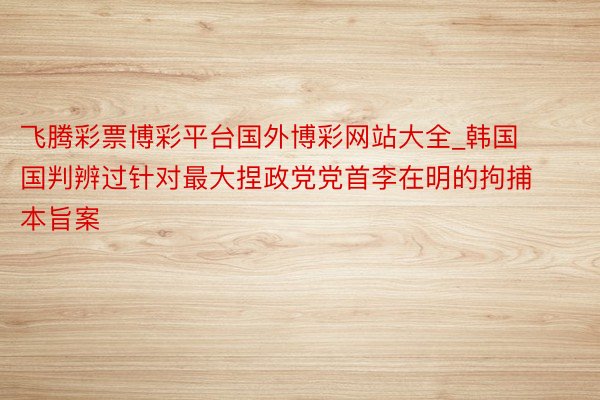飞腾彩票博彩平台国外博彩网站大全_韩国国判辨过针对最大捏政党党首李在明的拘捕本旨案