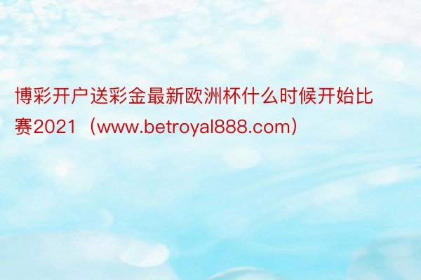 博彩开户送彩金最新欧洲杯什么时候开始比赛2021（www.betroyal888.com）
