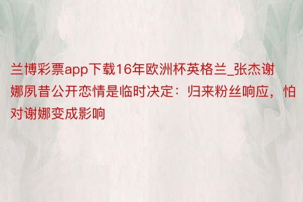兰博彩票app下载16年欧洲杯英格兰_张杰谢娜夙昔公开恋情是临时决定：归来粉丝响应，怕对谢娜变成影响
