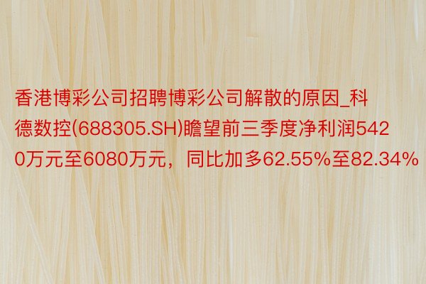 香港博彩公司招聘博彩公司解散的原因_科德数控(688305.SH)瞻望前三季度净利润5420万元至6080万元，同比加多62.55%至82.34%