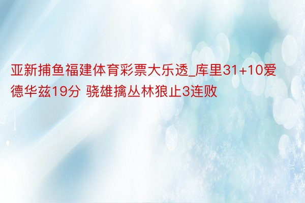 亚新捕鱼福建体育彩票大乐透_库里31+10爱德华兹19分 骁雄擒丛林狼止3连败