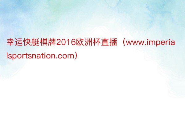 幸运快艇棋牌2016欧洲杯直播（www.imperialsportsnation.com）
