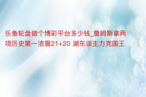乐鱼轮盘做个博彩平台多少钱_詹姆斯拿两项历史第一浓眉21+20 湖东谈主力克国王