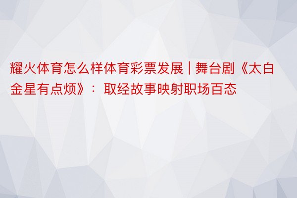 耀火体育怎么样体育彩票发展 | 舞台剧《太白金星有点烦》：取经故事映射职场百态