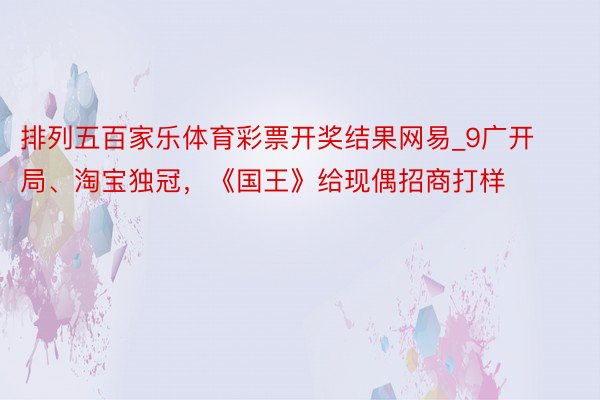 排列五百家乐体育彩票开奖结果网易_9广开局、淘宝独冠，《国王》给现偶招商打样