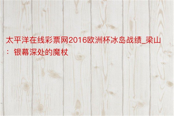 太平洋在线彩票网2016欧洲杯冰岛战绩_梁山：银幕深处的魔杖