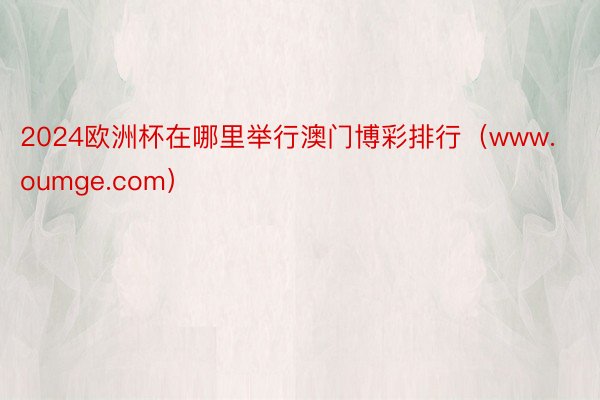 2024欧洲杯在哪里举行澳门博彩排行（www.oumge.com）