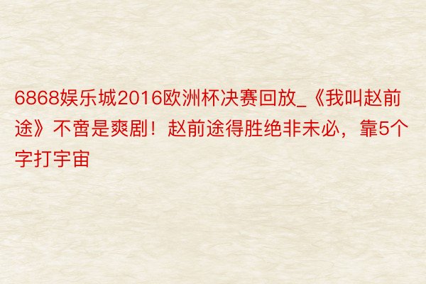6868娱乐城2016欧洲杯决赛回放_《我叫赵前途》不啻是爽剧！赵前途得胜绝非未必，靠5个字打宇宙