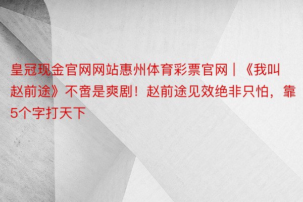 皇冠现金官网网站惠州体育彩票官网 | 《我叫赵前途》不啻是爽剧！赵前途见效绝非只怕，靠5个字打天下