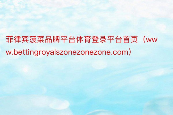 菲律宾菠菜品牌平台体育登录平台首页（www.bettingroyalszonezonezone.com）
