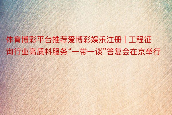体育博彩平台推荐爱博彩娱乐注册 | 工程征询行业高质料服务“一带一谈”答复会在京举行