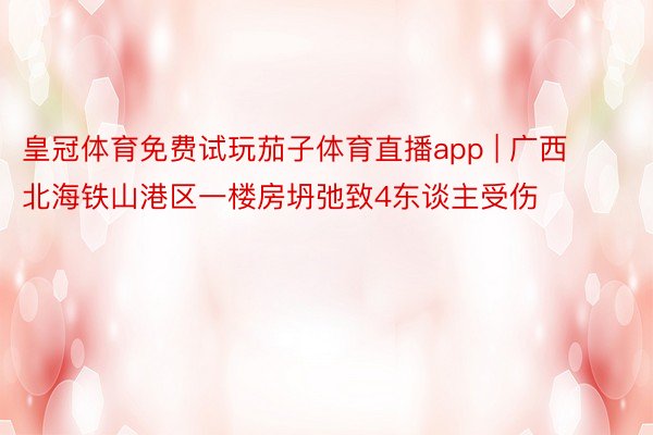 皇冠体育免费试玩茄子体育直播app | 广西北海铁山港区一楼房坍弛致4东谈主受伤