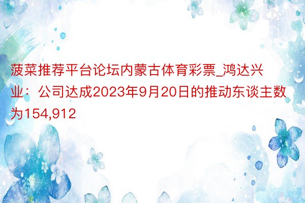 菠菜推荐平台论坛内蒙古体育彩票_鸿达兴业：公司达成2023年9月20日的推动东谈主数为154,912